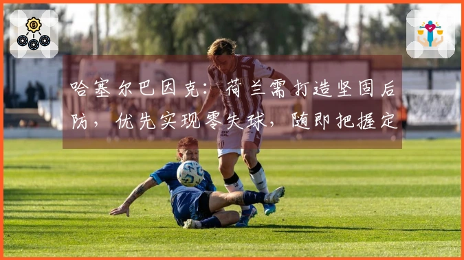 哈塞尔巴因克：荷兰需打造坚固后防，优先实现零失球，随即把握定位球机会