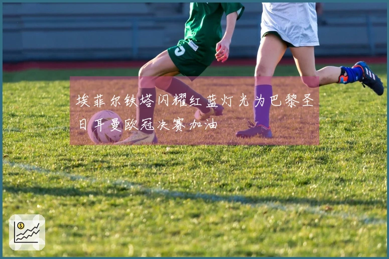 埃菲尔铁塔闪耀红蓝灯光为巴黎圣日耳曼欧冠决赛加油