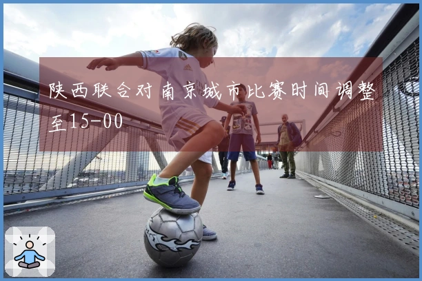 陕西联合对南京城市比赛时间调整至15-00