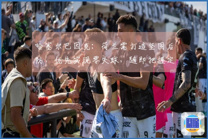 哈塞尔巴因克：荷兰需打造坚固后防，优先实现零失球，随即把握定位球机会